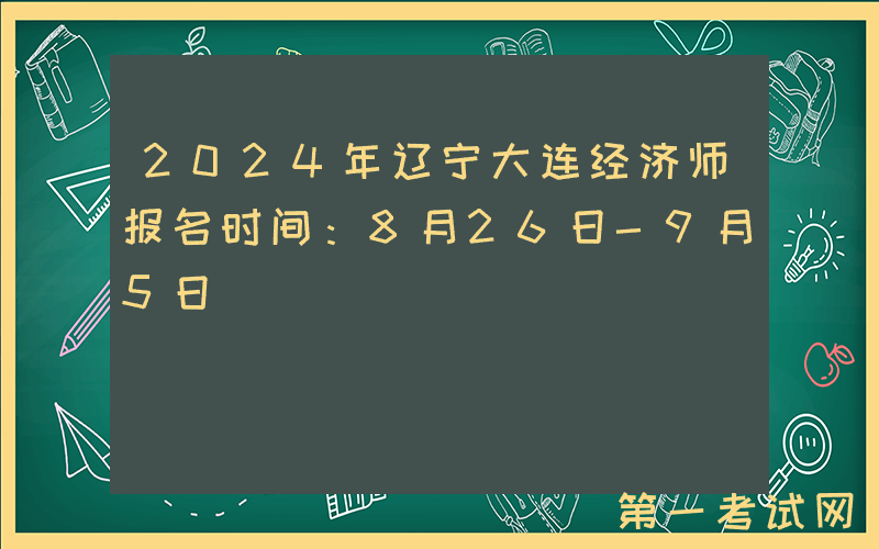 2024年辽宁大连经济师报名时间：8月26日-9月5日