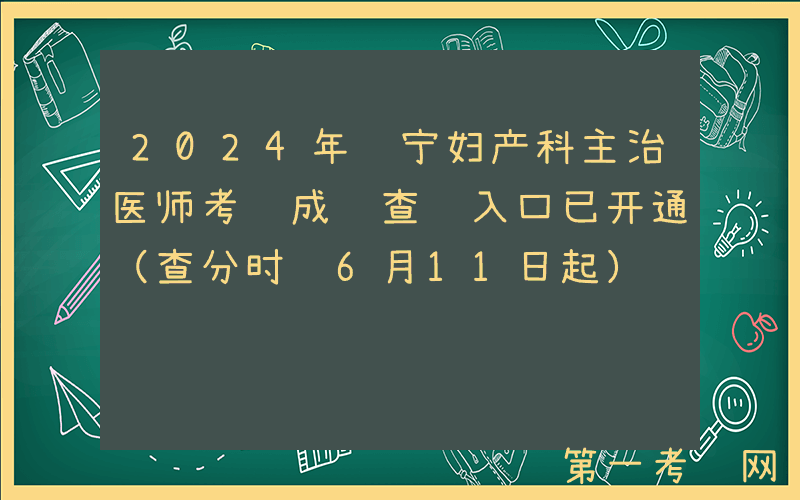 2024年辽宁妇产科主治医师考试成绩查询入口已开通（查分时间6月11日起）