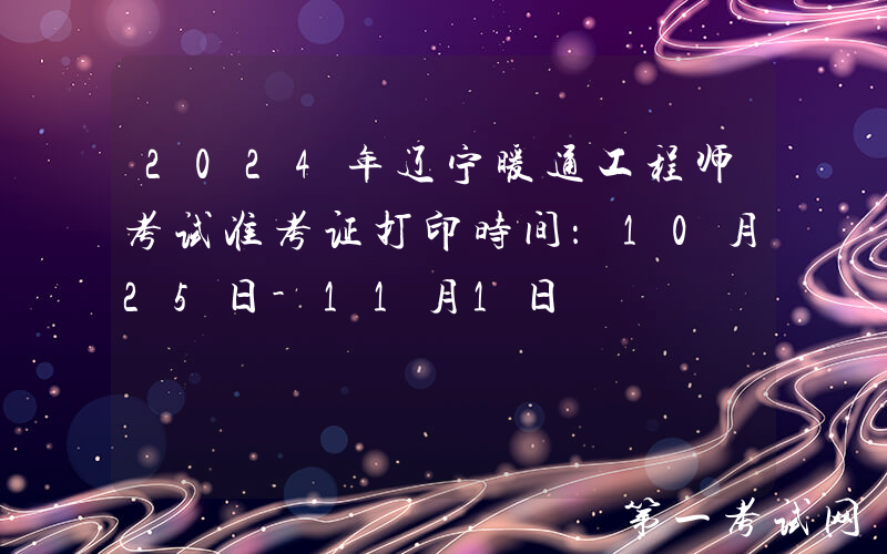 2024年辽宁暖通工程师考试准考证打印时间：10月25日-11月1日