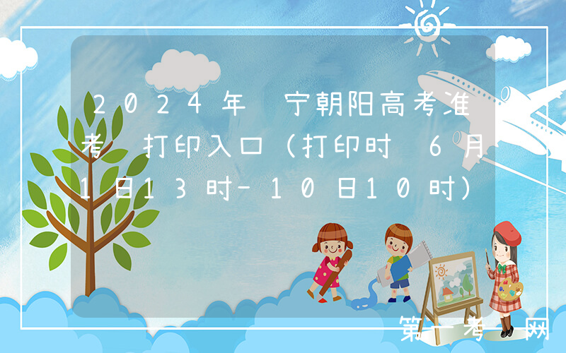 2024年辽宁朝阳高考准考证打印入口（打印时间6月1日13时-10日10时）