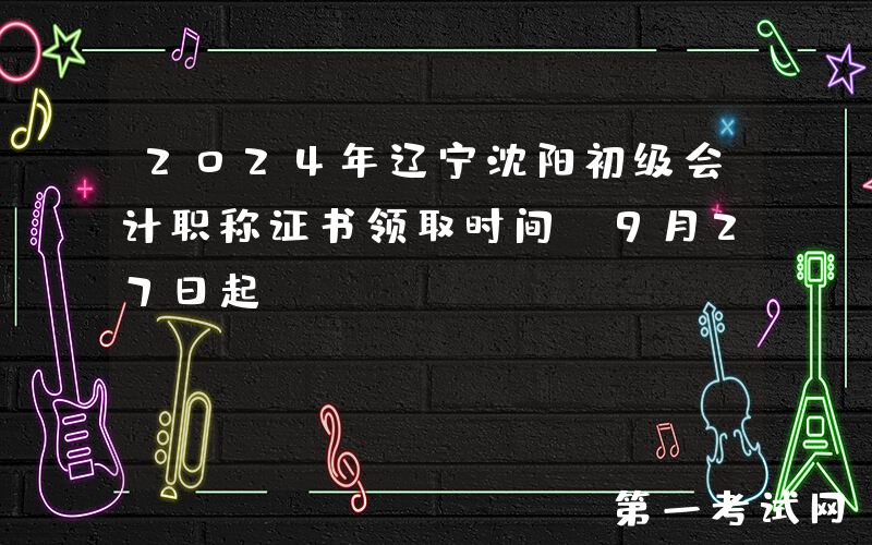 2024年辽宁沈阳初级会计职称证书领取时间：9月27日起