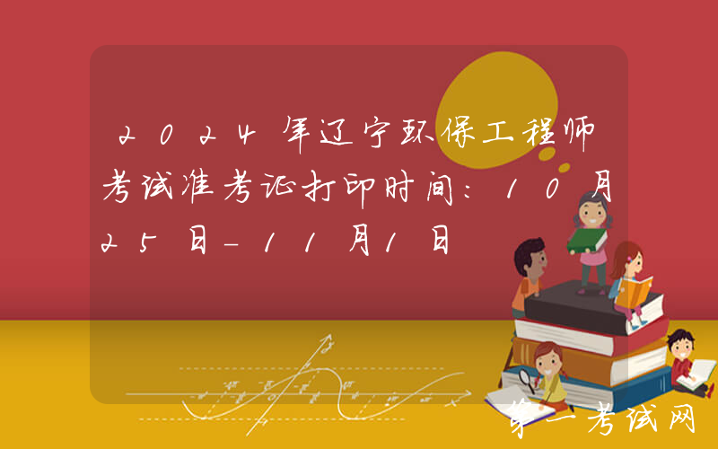 2024年辽宁环保工程师考试准考证打印时间：10月25日-11月1日