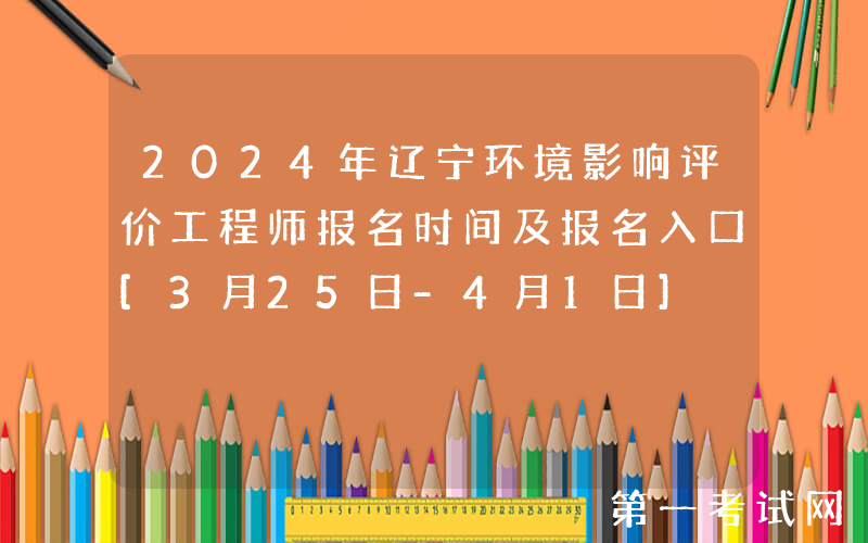 2024年辽宁环境影响评价工程师报名时间及报名入口[3月25日-4月1日]