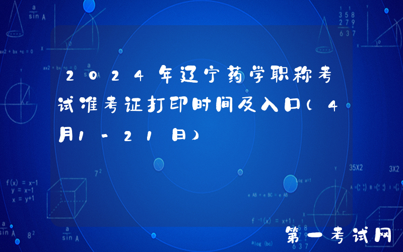2024年辽宁药学职称考试准考证打印时间及入口（4月1-21日）