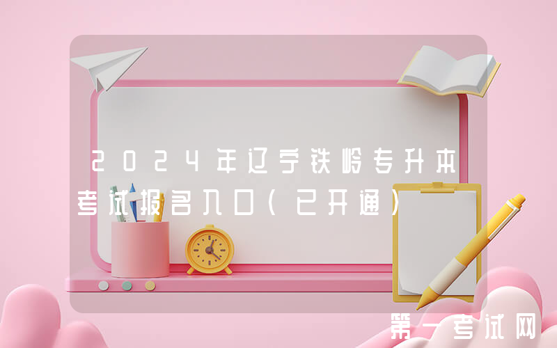 2024年辽宁铁岭专升本考试报名入口（已开通）