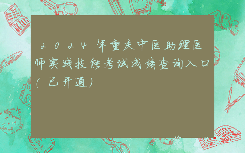 2024年重庆中医助理医师实践技能考试成绩查询入口（已开通）