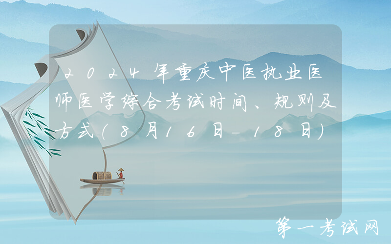 2024年重庆中医执业医师医学综合考试时间、规则及方式（8月16日-18日）