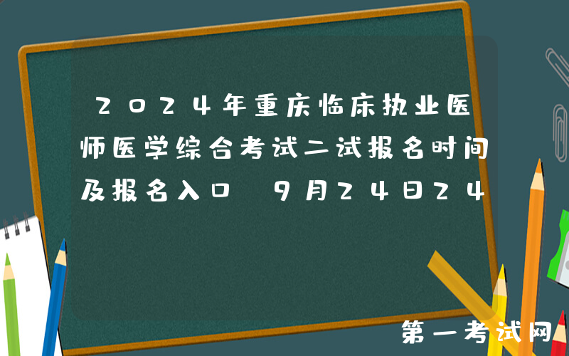 2024年重庆临床执业医师医学综合考试二试报名时间及报名入口（9月24日24时截止）