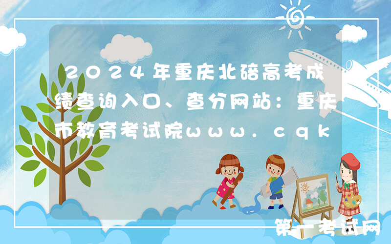 2024年重庆北碚高考成绩查询入口、查分网站：重庆市教育考试院www.cqksy.cn