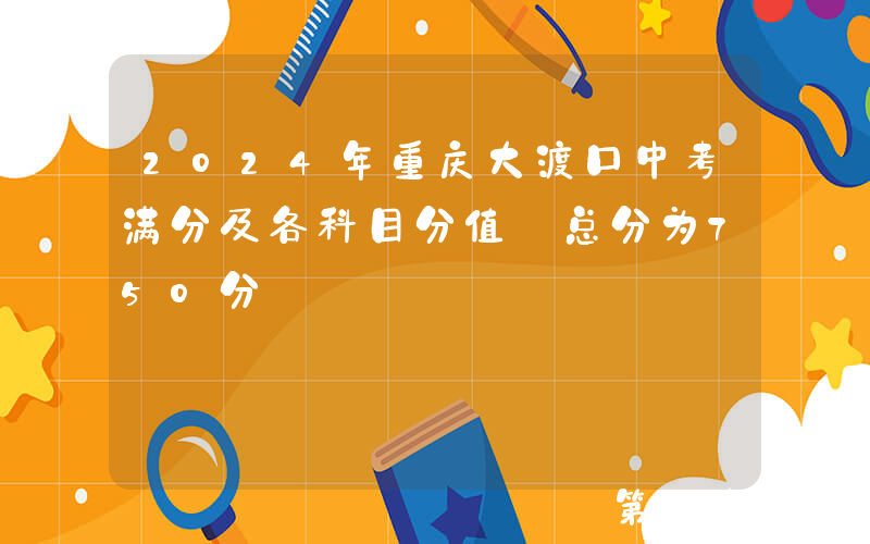 2024年重庆大渡口中考满分及各科目分值 总分为750分