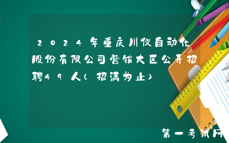 2024年重庆川仪自动化股份有限公司营销大区公开招聘49人（招满为止）