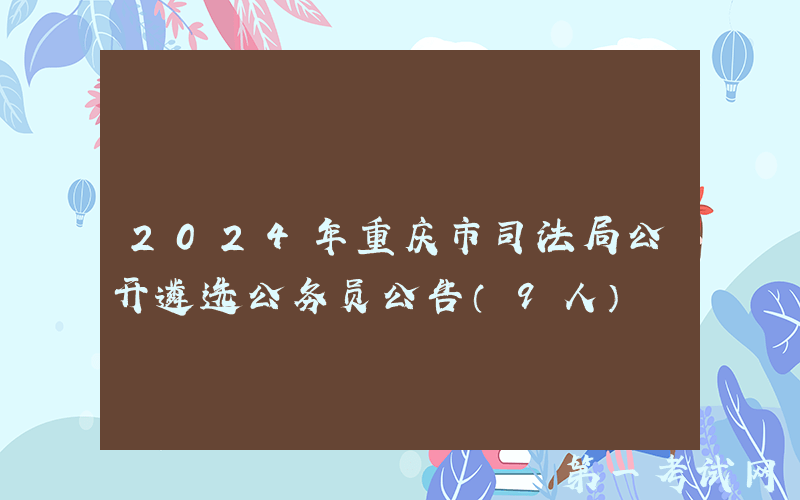 2024年重庆市司法局公开遴选公务员公告（9人）
