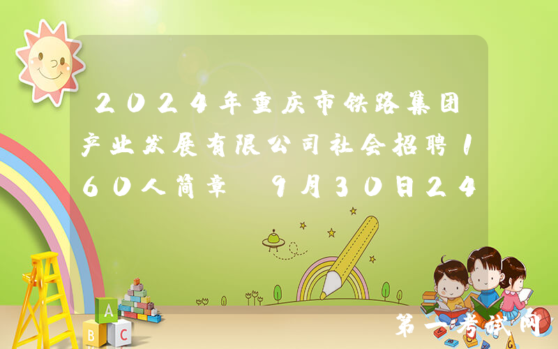 2024年重庆市铁路集团产业发展有限公司社会招聘160人简章（9月30日24：00前报名）