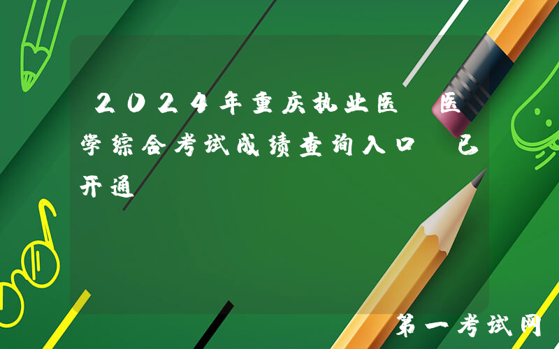 2024年重庆执业医师医学综合考试成绩查询入口（已开通）