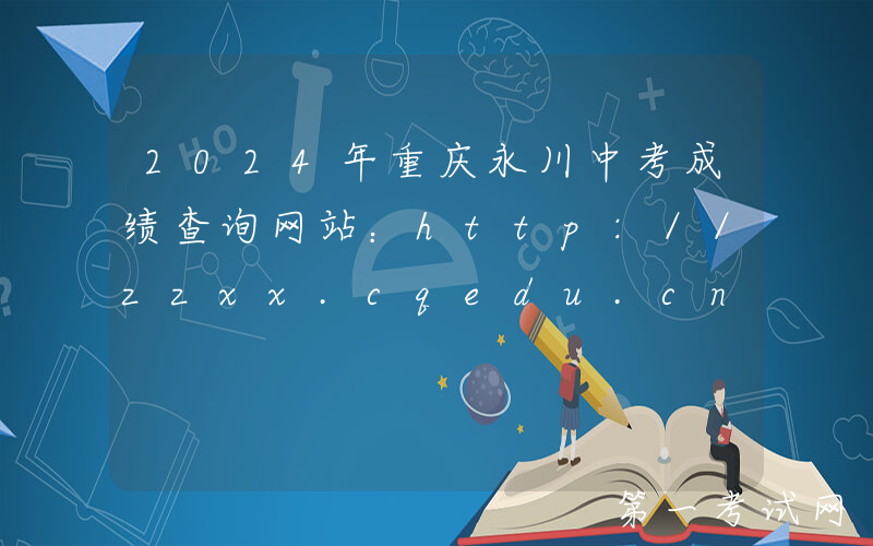 2024年重庆永川中考成绩查询网站：http://zzxx.cqedu.cn/