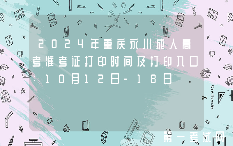 2024年重庆永川成人高考准考证打印时间及打印入口：10月12日-18日