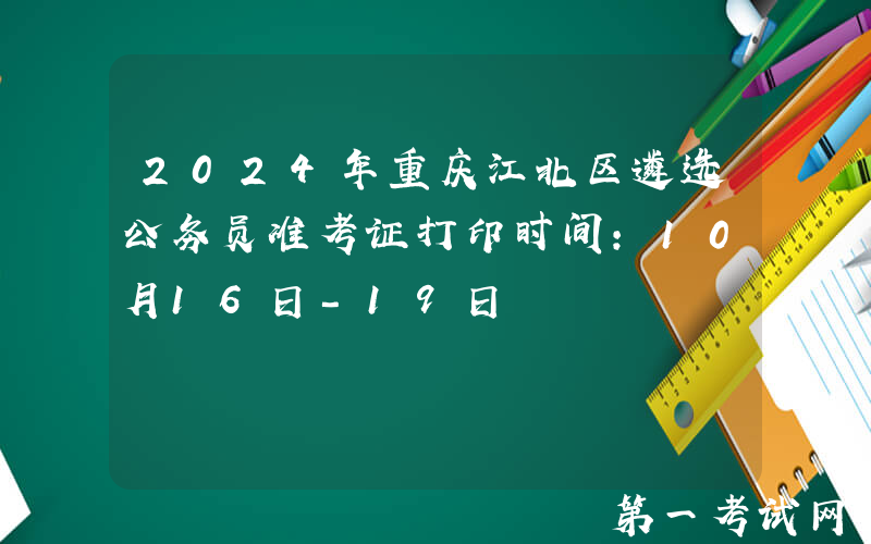 2024年重庆江北区遴选公务员准考证打印时间：10月16日-19日