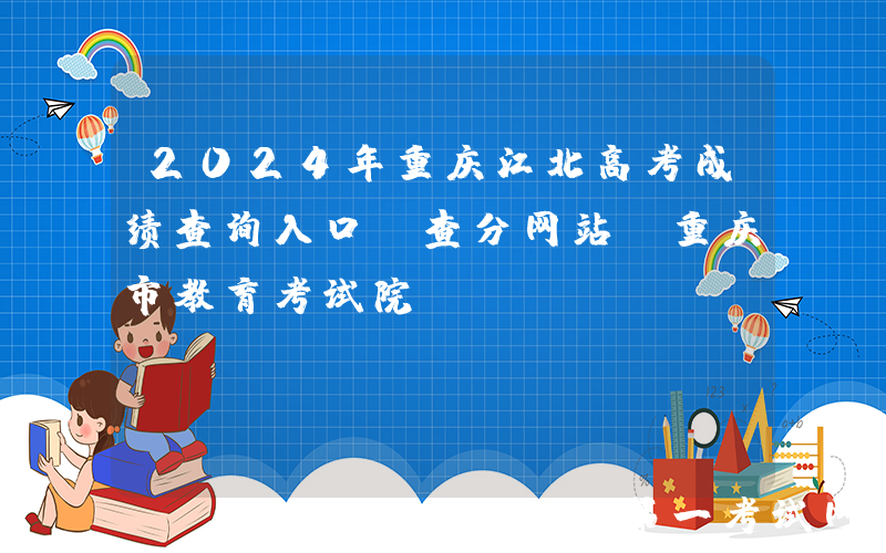 2024年重庆江北高考成绩查询入口、查分网站：重庆市教育考试院www.cqksy.cn