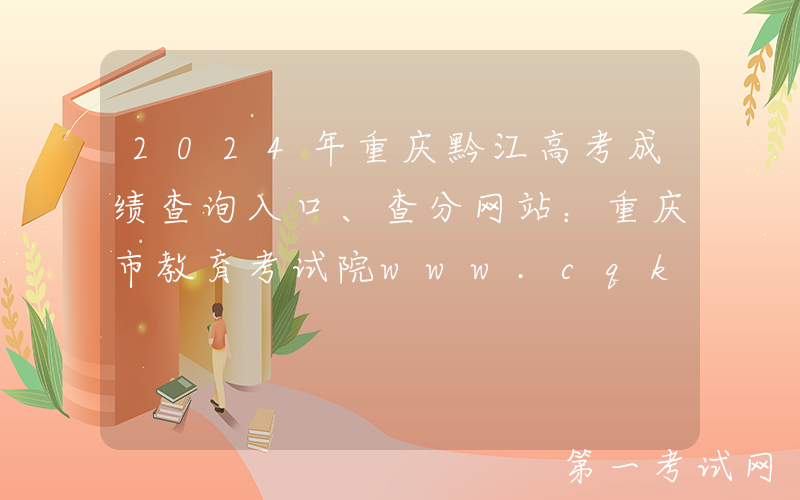 2024年重庆黔江高考成绩查询入口、查分网站：重庆市教育考试院www.cqksy.cn