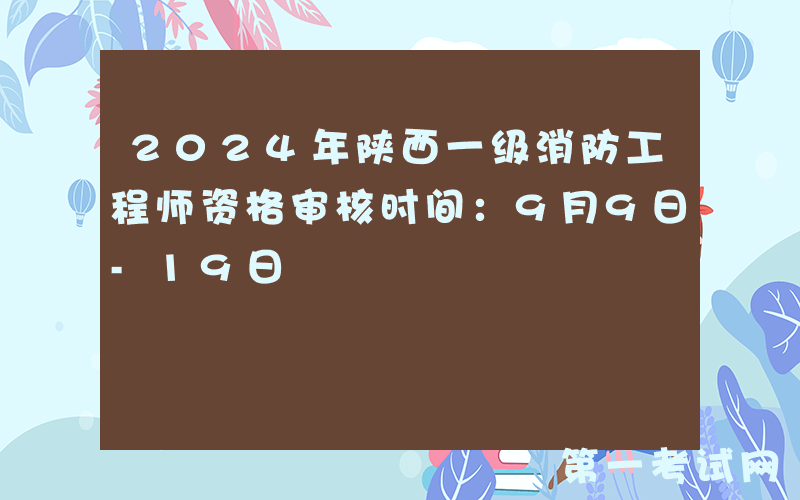 2024年陕西一级消防工程师资格审核时间：9月9日-19日