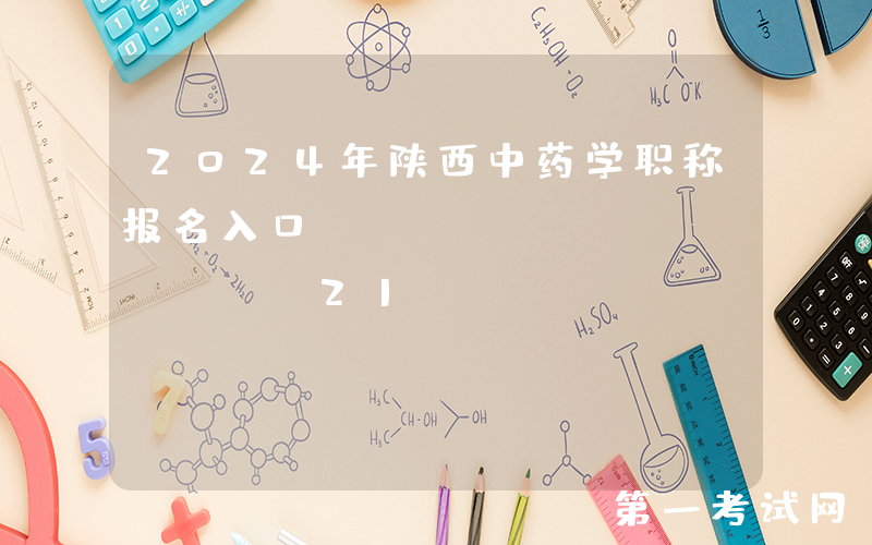 2024年陕西中药学职称报名入口：https://www.21wecan.com[已开通]