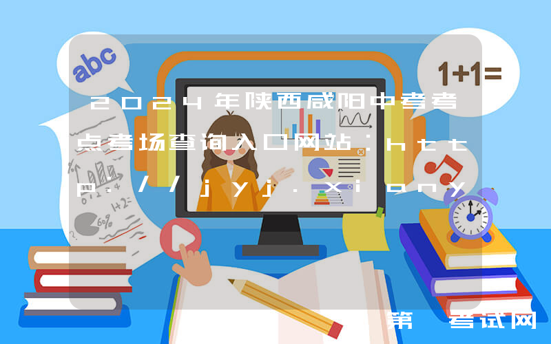 2024年陕西咸阳中考考点考场查询入口网站：http://jyj.xianyang.gov.cn/