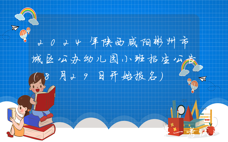2024年陕西咸阳彬州市城区公办幼儿园小班招生公告（8月29日开始报名）