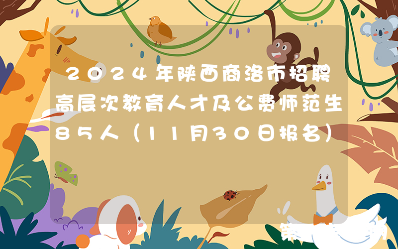 2024年陕西商洛市招聘高层次教育人才及公费师范生85人（11月30日报名）