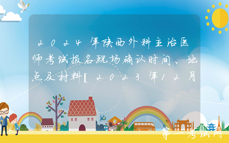 2024年陕西外科主治医师考试报名现场确认时间、地点及材料[2023年12月2日起]
