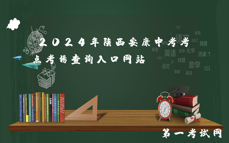 2024年陕西安康中考考点考场查询入口网站：https://jyj.ankang.gov.cn/
