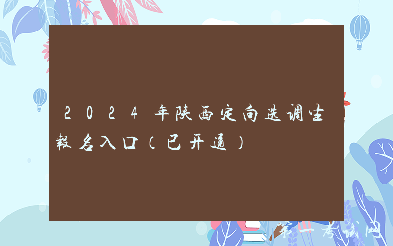 2024年陕西定向选调生报名入口（已开通）