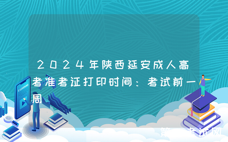 2024年陕西延安成人高考准考证打印时间：考试前一周