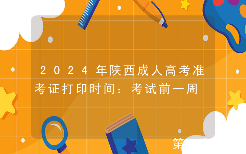 2024年陕西成人高考准考证打印时间：考试前一周