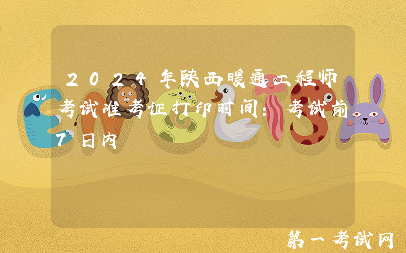 2024年陕西暖通工程师考试准考证打印时间：考试前7日内