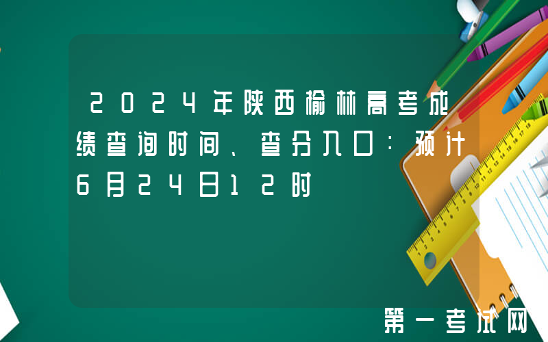 2024年陕西榆林高考成绩查询时间、查分入口：预计6月24日12时