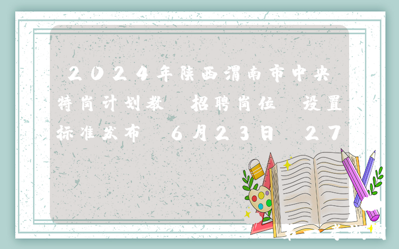 2024年陕西渭南市中央特岗计划教师招聘岗位及设置标准发布（6月23日-27日报名）