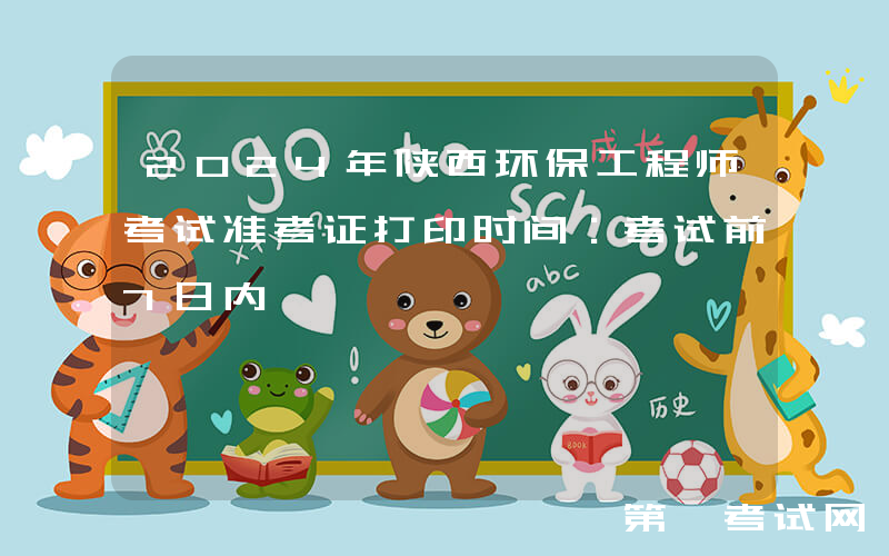 2024年陕西环保工程师考试准考证打印时间：考试前7日内