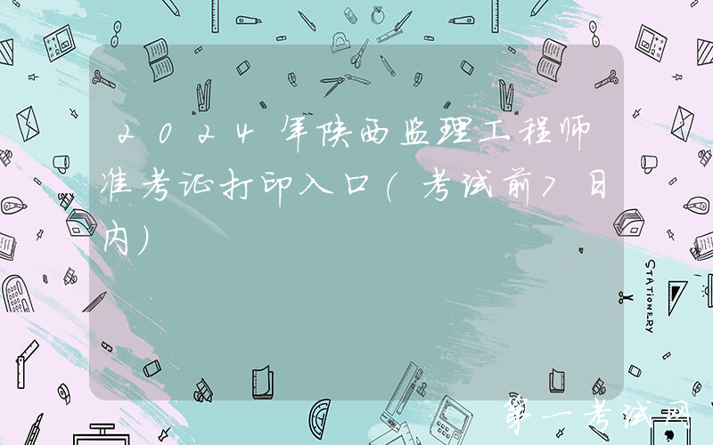 2024年陕西监理工程师准考证打印入口（考试前7日内）