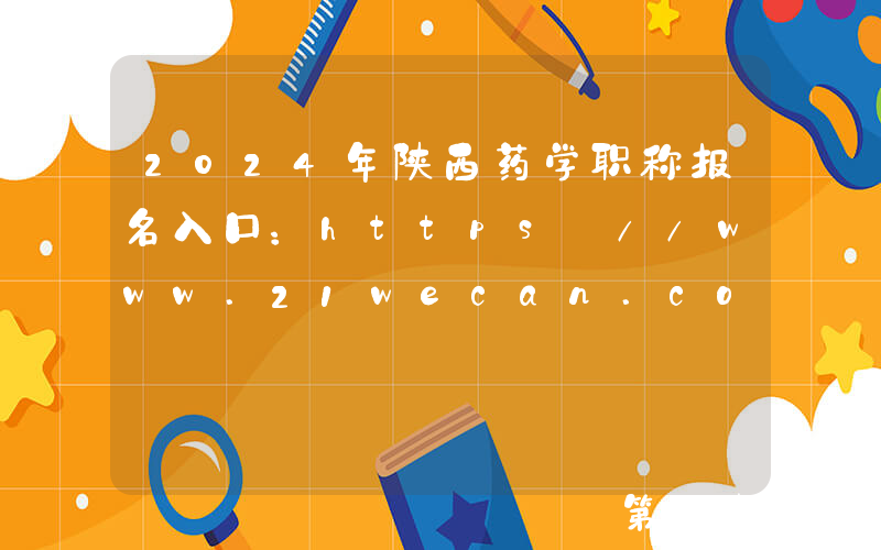 2024年陕西药学职称报名入口：https://www.21wecan.com[已开通]