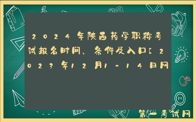2024年陕西药学职称考试报名时间、条件及入口[2023年12月1-14日网上预报名]