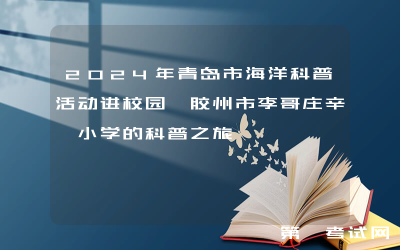2024年青岛市海洋科普活动进校园—胶州市李哥庄辛疃小学的科普之旅