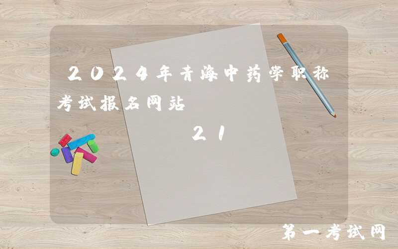 2024年青海中药学职称考试报名网站：https://www.21wecan.com/