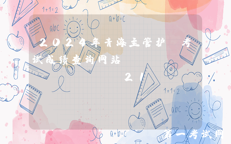 2024年青海主管护师考试成绩查询网站：https://www.21wecan.com