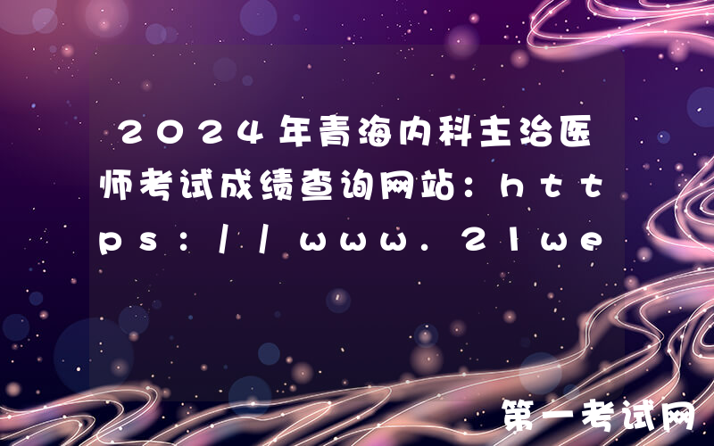 2024年青海内科主治医师考试成绩查询网站：https://www.21wecan.com