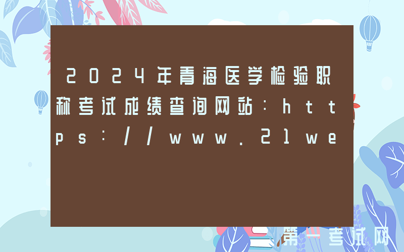 2024年青海医学检验职称考试成绩查询网站：https://www.21wecan.com