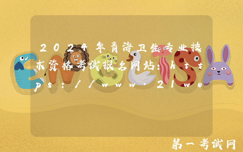 2024年青海卫生专业技术资格考试报名网站：https://www.21wecan.com/