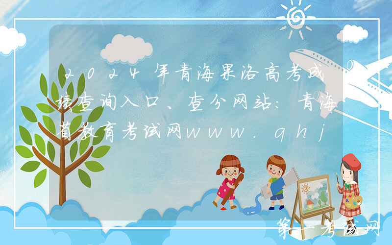2024年青海果洛高考成绩查询入口、查分网站：青海省教育考试网www.qhjyks.com