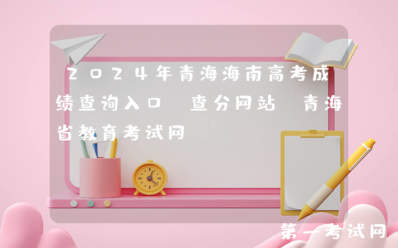 2024年青海海南高考成绩查询入口、查分网站：青海省教育考试网www.qhjyks.com
