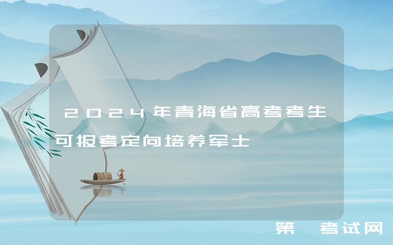 2024年青海省高考考生可报考定向培养军士