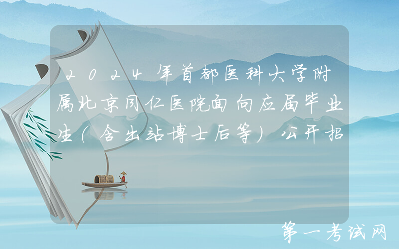 2024年首都医科大学附属北京同仁医院面向应届毕业生（含出站博士后等）公开招聘公告